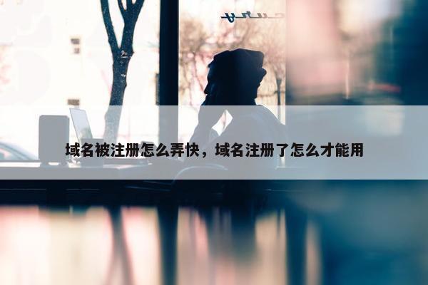 域名被注册怎么弄快，域名注册了怎么才能用