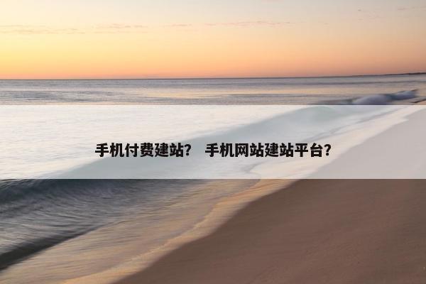 手机付费建站？ 手机网站建站平台？