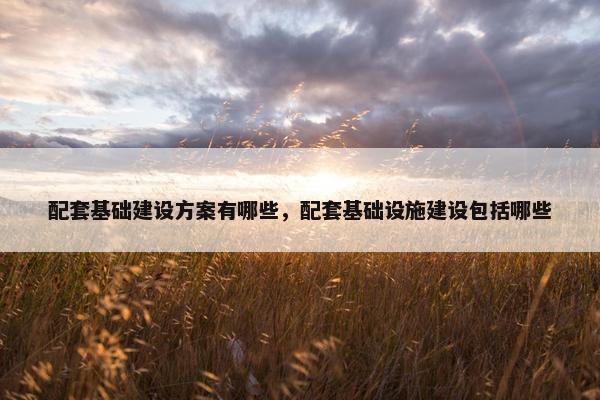 配套基础建设方案有哪些，配套基础设施建设包括哪些