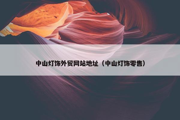 中山灯饰外贸网站地址（中山灯饰零售）