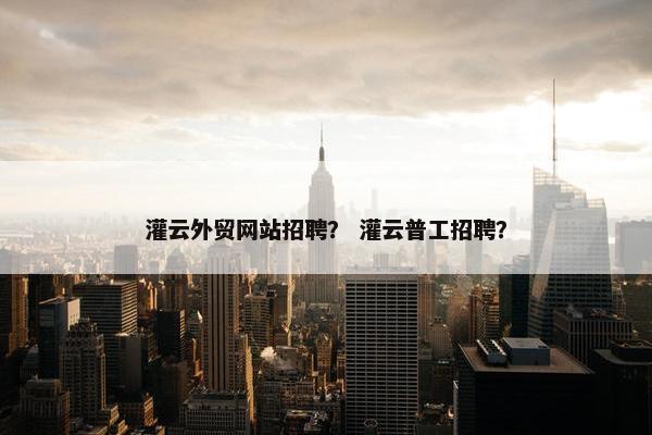 灌云外贸网站招聘？ 灌云普工招聘？