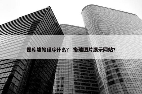图库建站程序什么？ 搭建图片展示网站？