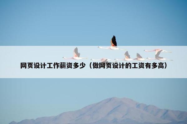 网页设计工作薪资多少（做网页设计的工资有多高）