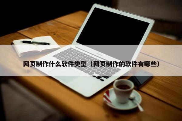 网页制作什么软件类型（网页制作的软件有哪些）