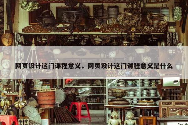 网页设计这门课程意义，网页设计这门课程意义是什么