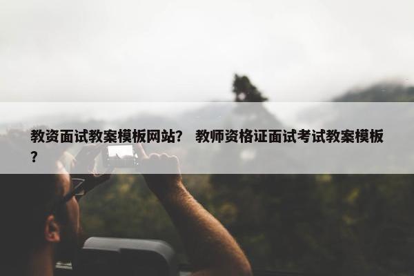 教资面试教案模板网站？ 教师资格证面试考试教案模板？