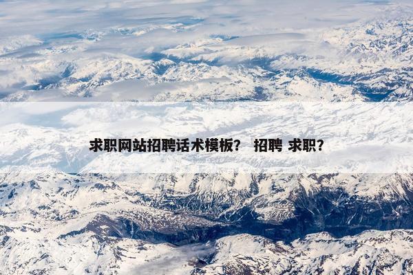求职网站招聘话术模板？ 招聘 求职？