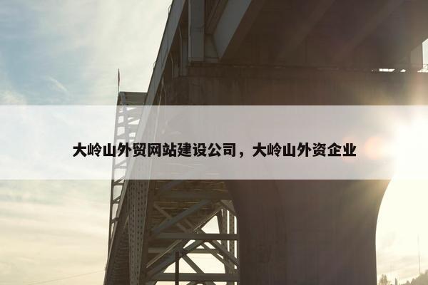 大岭山外贸网站建设公司，大岭山外资企业