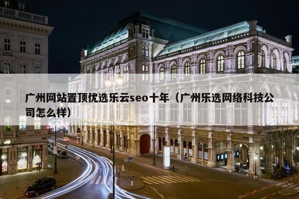 广州网站置顶优选乐云seo十年（广州乐选网络科技公司怎么样）