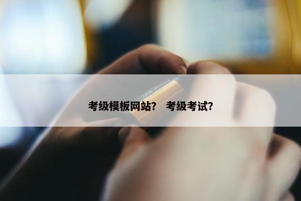 考级模板网站？ 考级考试？