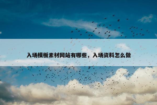入场模板素材网站有哪些，入场资料怎么做