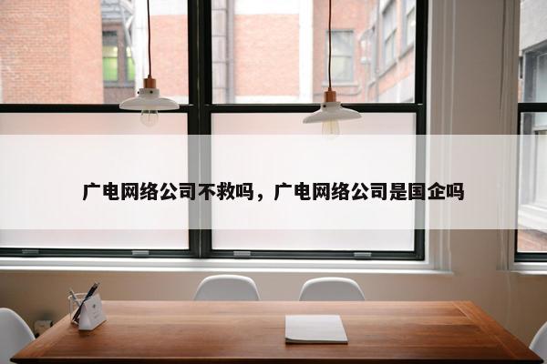 广电网络公司不救吗，广电网络公司是国企吗