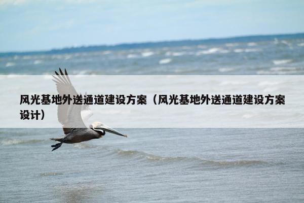 风光基地外送通道建设方案（风光基地外送通道建设方案设计）