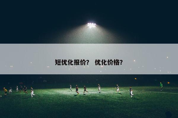 短优化报价？ 优化价格？
