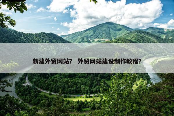 新建外贸网站？ 外贸网站建设制作教程？