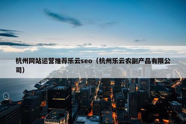 杭州网站运营推荐乐云seo（杭州乐云农副产品有限公司）