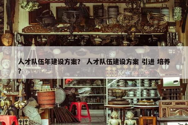 人才队伍年建设方案？ 人才队伍建设方案 引进 培养？