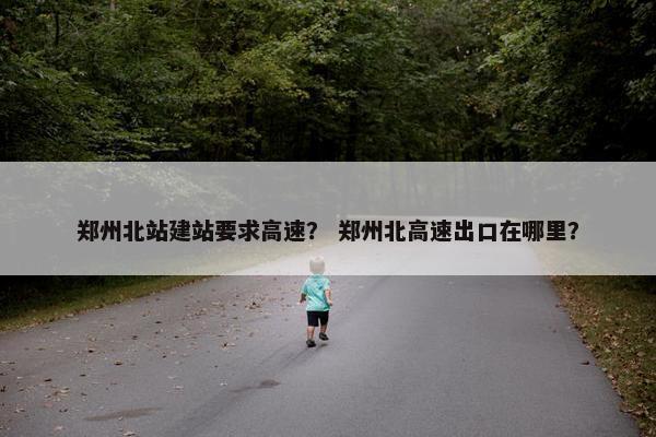 郑州北站建站要求高速？ 郑州北高速出口在哪里？