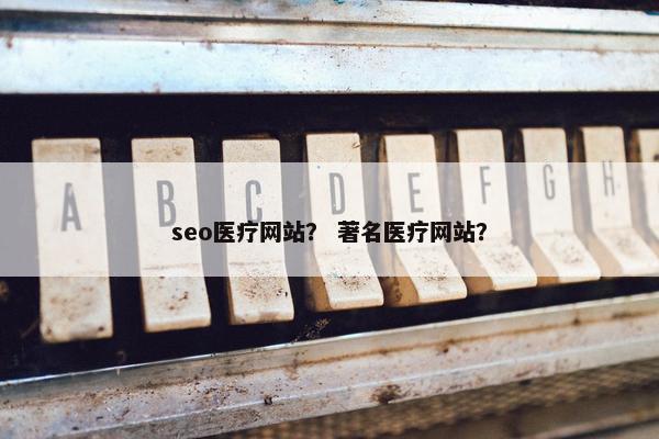 seo医疗网站？ 著名医疗网站？