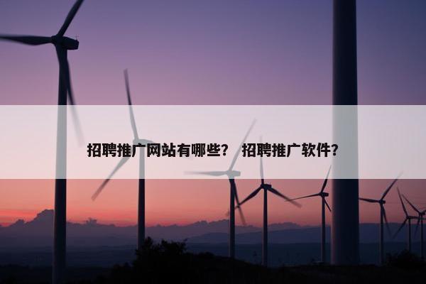 招聘推广网站有哪些？ 招聘推广软件？