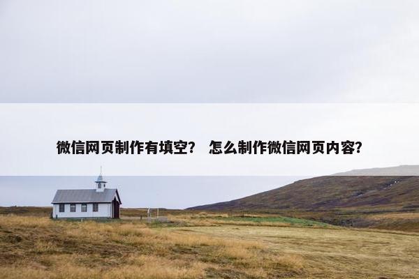 微信网页制作有填空？ 怎么制作微信网页内容？