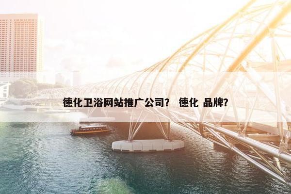 德化卫浴网站推广公司？ 德化 品牌？