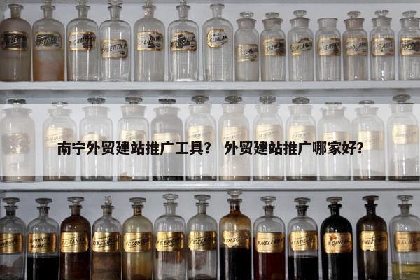 南宁外贸建站推广工具？ 外贸建站推广哪家好？