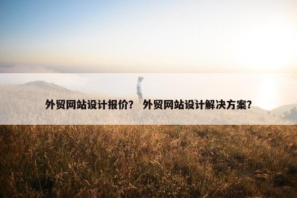 外贸网站设计报价？ 外贸网站设计解决方案？
