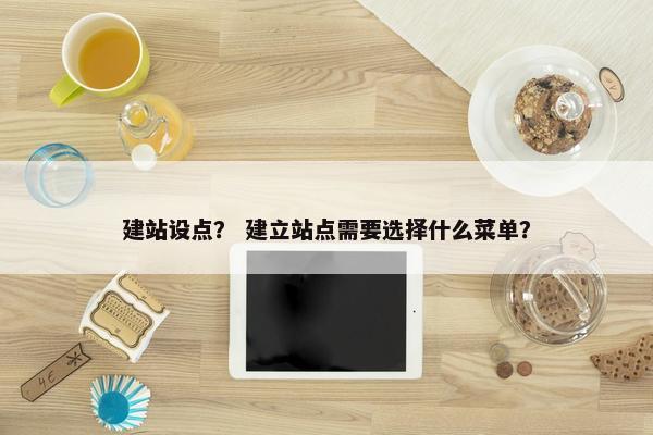 建站设点？ 建立站点需要选择什么菜单？