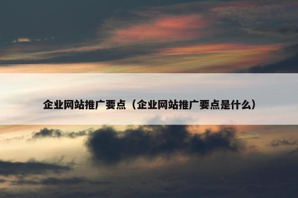 企业网站推广要点（企业网站推广要点是什么）