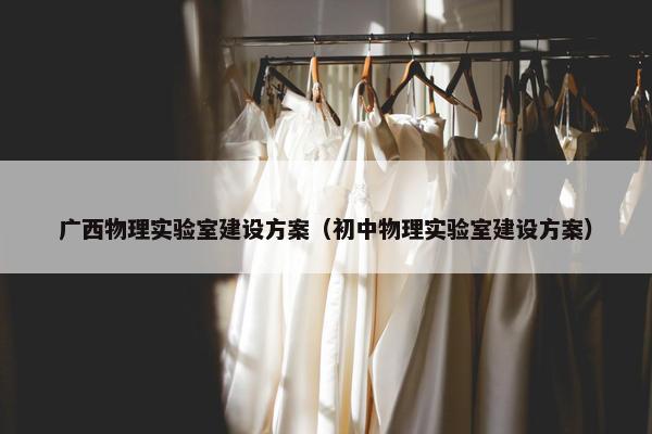 广西物理实验室建设方案（初中物理实验室建设方案）