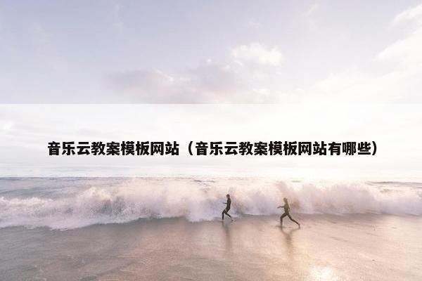 音乐云教案模板网站（音乐云教案模板网站有哪些）