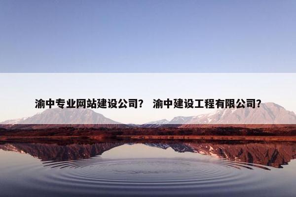 渝中专业网站建设公司？ 渝中建设工程有限公司？