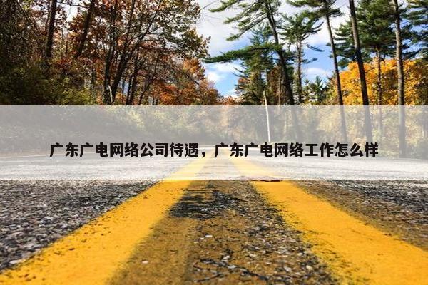 广东广电网络公司待遇，广东广电网络工作怎么样