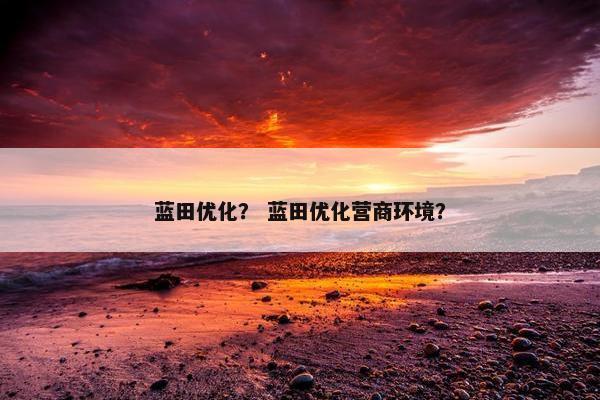 蓝田优化？ 蓝田优化营商环境？