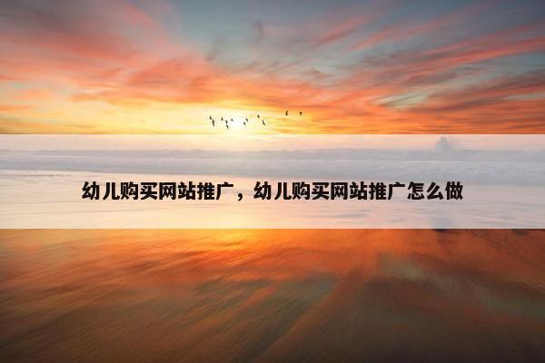 幼儿购买网站推广，幼儿购买网站推广怎么做