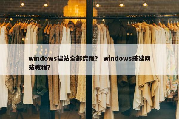 windows建站全部流程？ windows搭建网站教程？