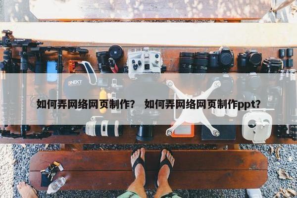 如何弄网络网页制作？ 如何弄网络网页制作ppt？