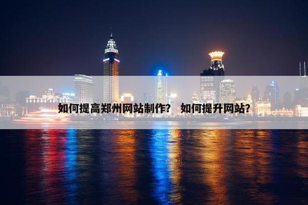 如何提高郑州网站制作？ 如何提升网站？
