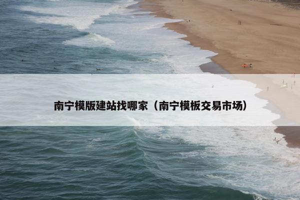 南宁模版建站找哪家（南宁模板交易市场）