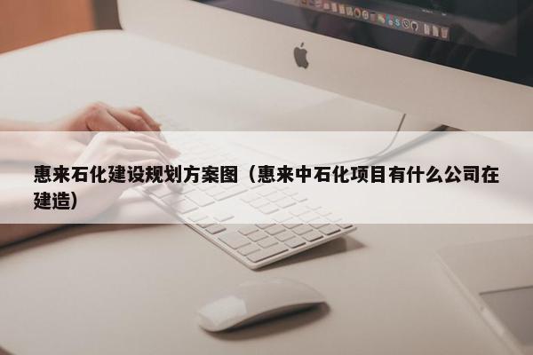 惠来石化建设规划方案图（惠来中石化项目有什么公司在建造）