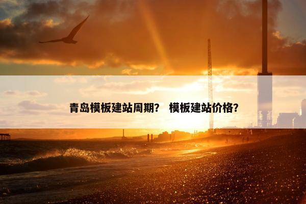 青岛模板建站周期？ 模板建站价格？