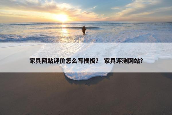 家具网站评价怎么写模板？ 家具评测网站？