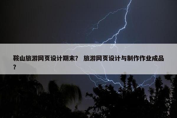 鞍山旅游网页设计期末？ 旅游网页设计与制作作业成品？