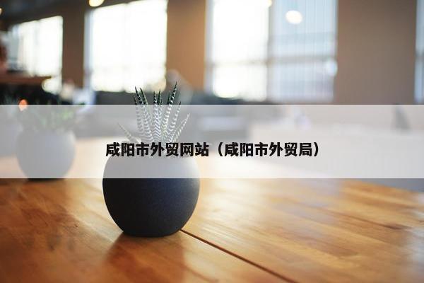 咸阳市外贸网站（咸阳市外贸局）
