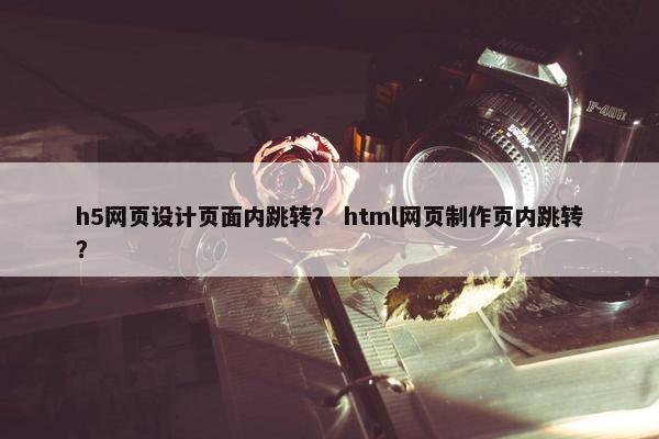 h5网页设计页面内跳转？ html网页制作页内跳转？