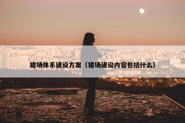 猪场体系建设方案（猪场建设内容包括什么）