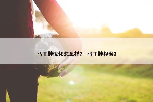 马丁鞋优化怎么样？ 马丁鞋视频？