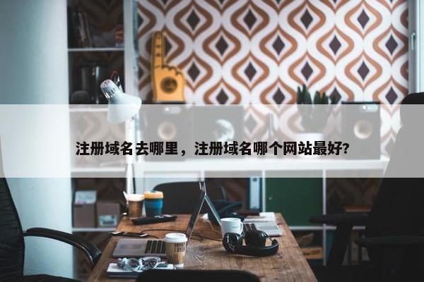 注册域名去哪里，注册域名哪个网站最好?