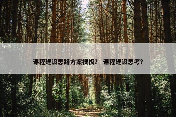 课程建设思路方案模板？ 课程建设思考？